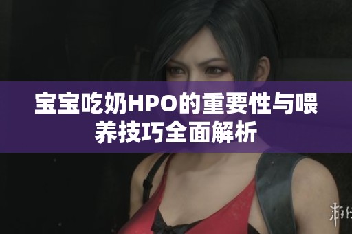 宝宝吃奶HPO的重要性与喂养技巧全面解析