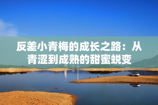 反差小青梅的成长之路：从青涩到成熟的甜蜜蜕变