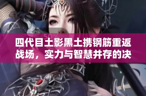 四代目土影黑土携钢筋重返战场，实力与智慧并存的决战即将展开