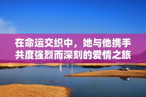 在命运交织中，她与他携手共度强烈而深刻的爱情之旅