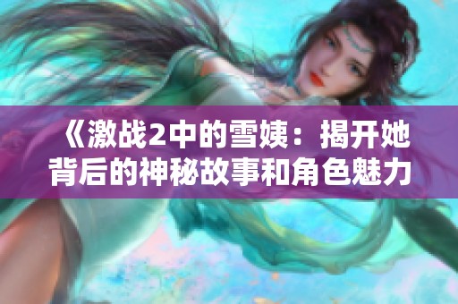 《激战2中的雪姨：揭开她背后的神秘故事和角色魅力》