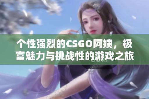 个性强烈的CSGO阿姨，极富魅力与挑战性的游戏之旅