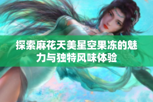 探索麻花天美星空果冻的魅力与独特风味体验