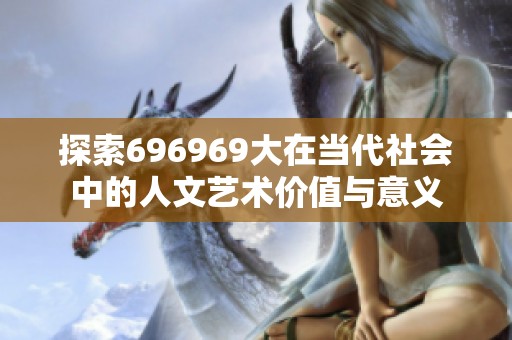探索696969大在当代社会中的人文艺术价值与意义