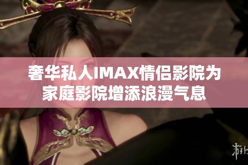 奢华私人IMAX情侣影院为家庭影院增添浪漫气息