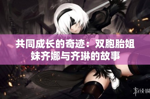 共同成长的奇迹：双胞胎姐妹齐娜与齐琳的故事