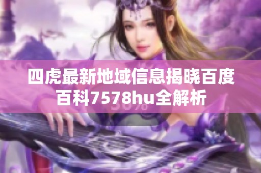 四虎最新地域信息揭晓百度百科7578hu全解析