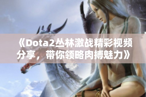 《Dota2丛林激战精彩视频分享，带你领略肉搏魅力》