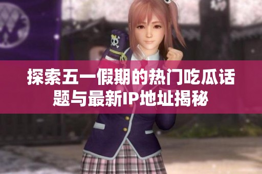 探索五一假期的热门吃瓜话题与最新IP地址揭秘