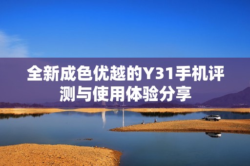 全新成色优越的Y31手机评测与使用体验分享