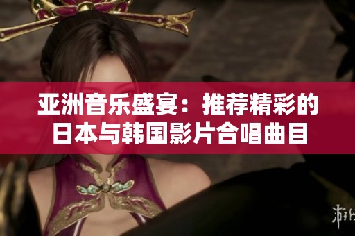 亚洲音乐盛宴：推荐精彩的日本与韩国影片合唱曲目