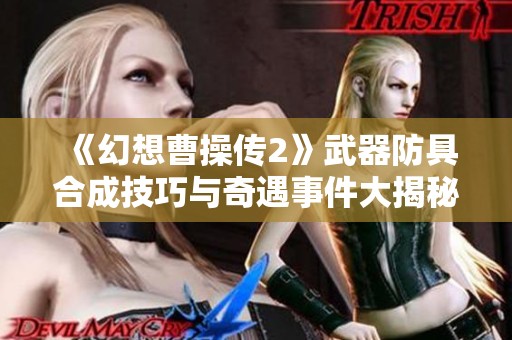 《幻想曹操传2》武器防具合成技巧与奇遇事件大揭秘