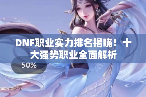 DNF职业实力排名揭晓！十大强势职业全面解析