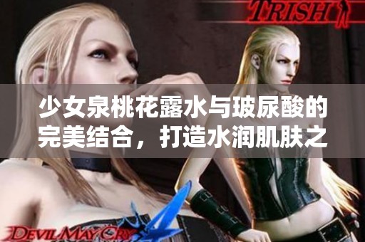 少女泉桃花露水与玻尿酸的完美结合，打造水润肌肤之秘