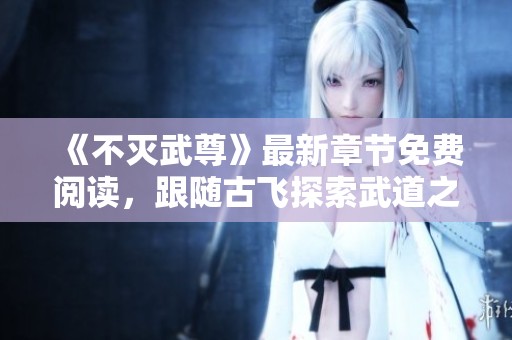 《不灭武尊》最新章节免费阅读，跟随古飞探索武道之巅！