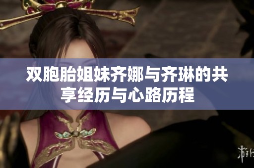 双胞胎姐妹齐娜与齐琳的共享经历与心路历程