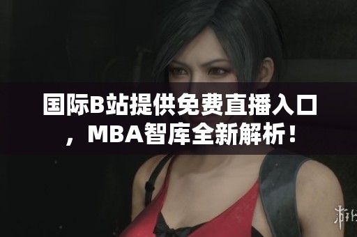 国际B站提供免费直播入口，MBA智库全新解析！
