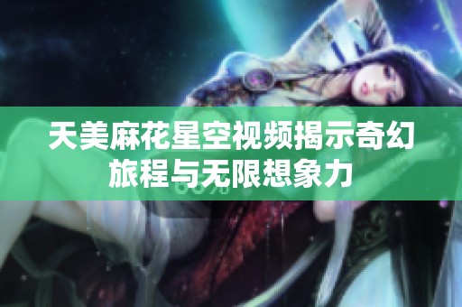 天美麻花星空视频揭示奇幻旅程与无限想象力
