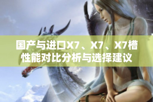 国产与进口X7、X7、X7槽性能对比分析与选择建议