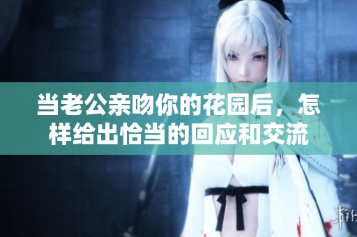 当老公亲吻你的花园后，怎样给出恰当的回应和交流