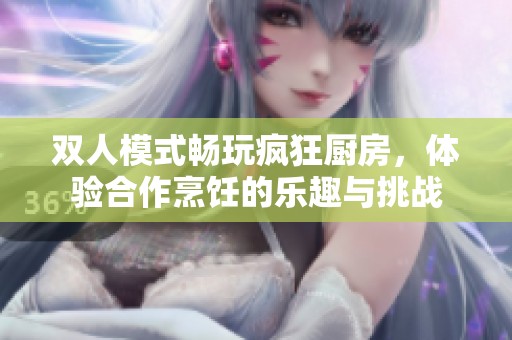 双人模式畅玩疯狂厨房，体验合作烹饪的乐趣与挑战