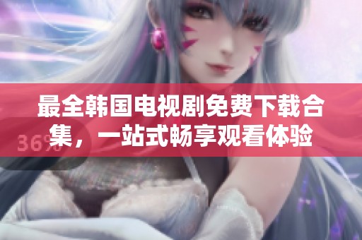 最全韩国电视剧免费下载合集，一站式畅享观看体验