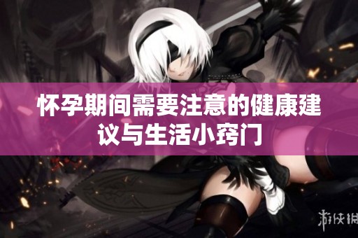 怀孕期间需要注意的健康建议与生活小窍门