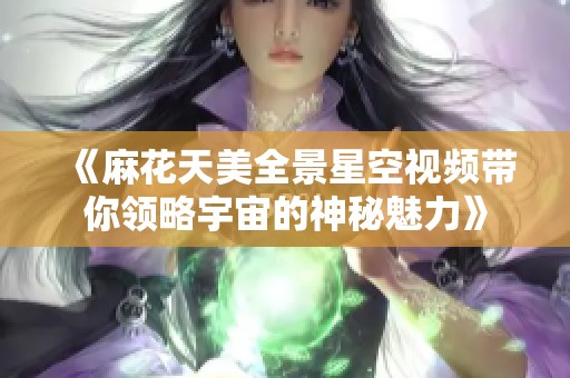 《麻花天美全景星空视频带你领略宇宙的神秘魅力》