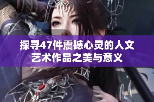 探寻47件震撼心灵的人文艺术作品之美与意义