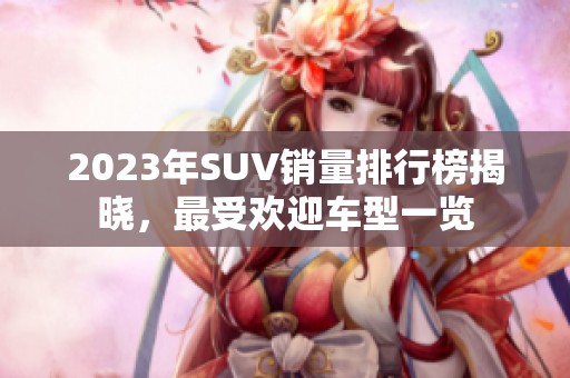 2023年SUV销量排行榜揭晓，最受欢迎车型一览