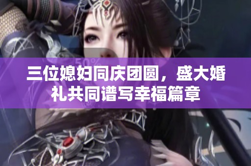 三位媳妇同庆团圆，盛大婚礼共同谱写幸福篇章