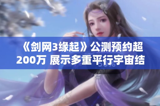 《剑网3缘起》公测预约超200万 展示多重平行宇宙结局
