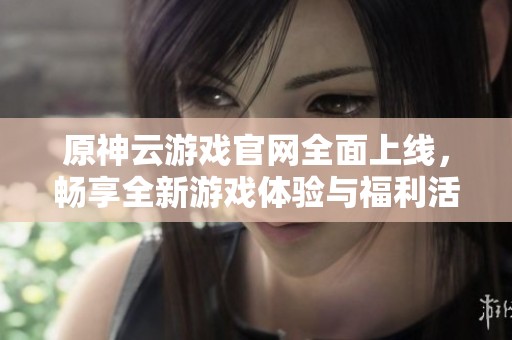 原神云游戏官网全面上线，畅享全新游戏体验与福利活动
