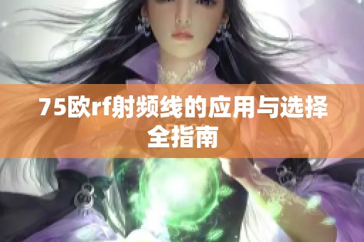75欧rf射频线的应用与选择全指南