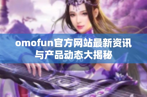 omofun官方网站最新资讯与产品动态大揭秘