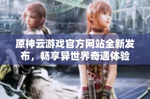原神云游戏官方网站全新发布，畅享异世界奇遇体验