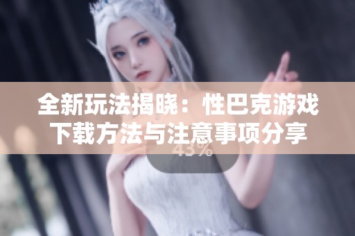 全新玩法揭晓：性巴克游戏下载方法与注意事项分享