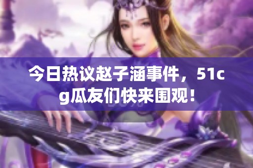 今日热议赵子涵事件，51cg瓜友们快来围观！