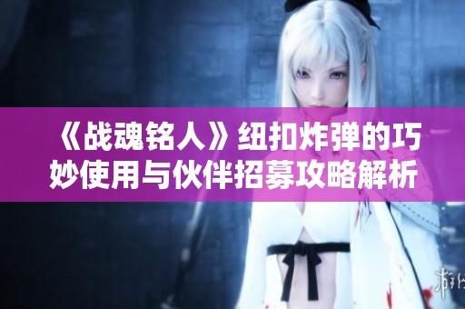 《战魂铭人》纽扣炸弹的巧妙使用与伙伴招募攻略解析