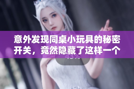 意外发现同桌小玩具的秘密开关，竟然隐藏了这样一个惊喜