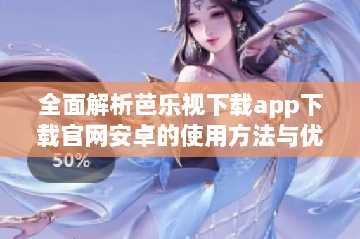 全面解析芭乐视下载app下载官网安卓的使用方法与优势