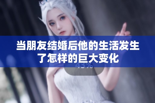 当朋友结婚后他的生活发生了怎样的巨大变化