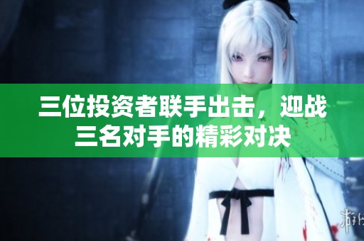 三位投资者联手出击，迎战三名对手的精彩对决