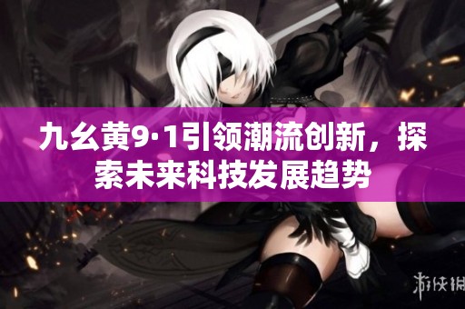 九幺黄9·1引领潮流创新，探索未来科技发展趋势