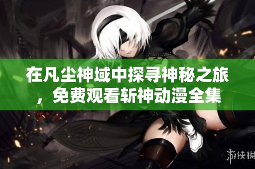 在凡尘神域中探寻神秘之旅，免费观看斩神动漫全集