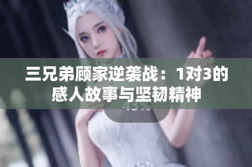三兄弟顾家逆袭战：1对3的感人故事与坚韧精神