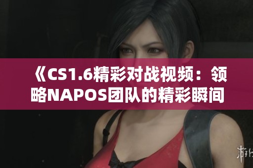 《CS1.6精彩对战视频：领略NAPOS团队的精彩瞬间》
