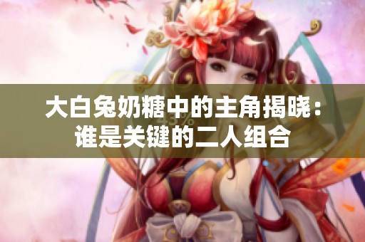 大白兔奶糖中的主角揭晓：谁是关键的二人组合