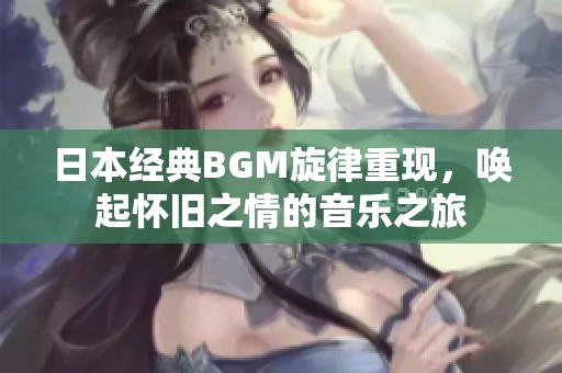 日本经典BGM旋律重现，唤起怀旧之情的音乐之旅