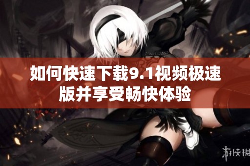 如何快速下载9.1视频极速版并享受畅快体验